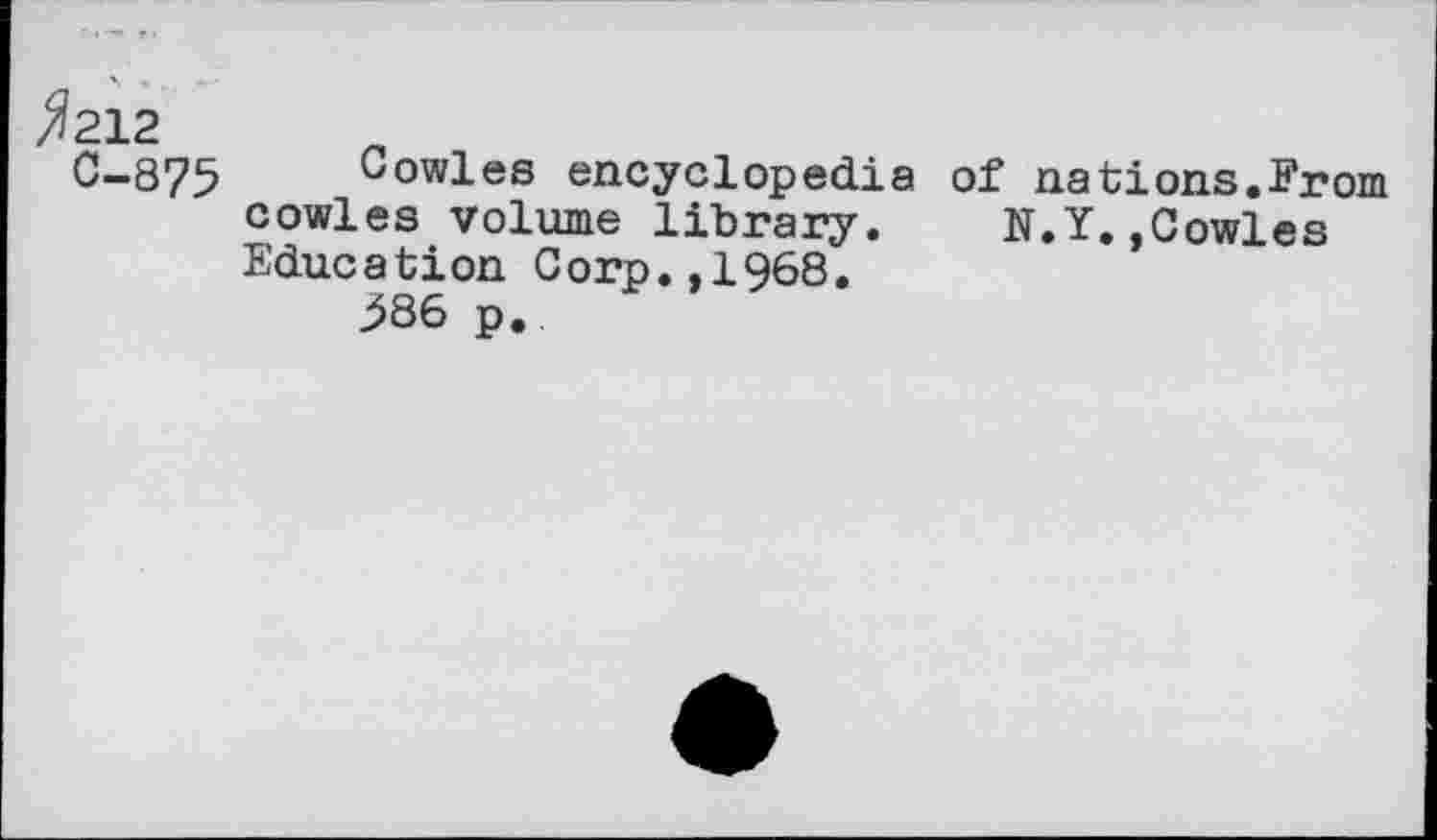 ﻿^212
C-875 Bowles encyclopedia of nations.From cowles volume library. N.Y..Cowles Education Corp.,1968.
^86 p.